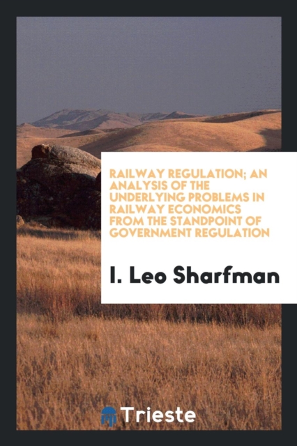 Railway Regulation; An Analysis of the Underlying Problems in Railway Economics from the Standpoint of Government Regulation, Paperback Book