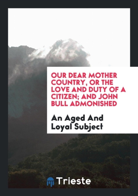 Our Dear Mother Country, or the Love and Duty of a Citizen; And John Bull Admonished, Paperback Book