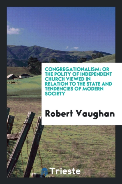 Congregationalism : Or the Polity of Independent Church Viewed in Relation to the State and Tendencies of Modern Society, Paperback Book