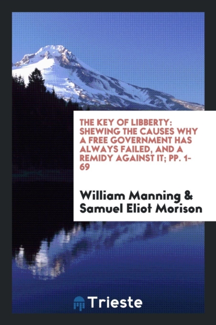 The Key of Libberty : Shewing the Causes Why a Free Government Has Always Failed, and a Remidy Against It; Pp. 1-69, Paperback Book