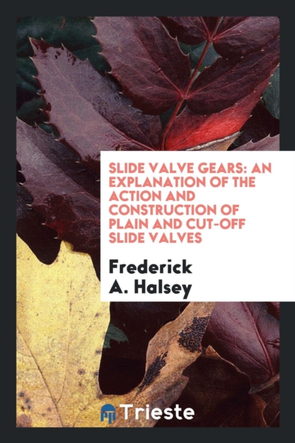 Slide Valve Gears : An Explanation of the Action and Construction of Plain and Cut-Off Slide Valves, Paperback Book