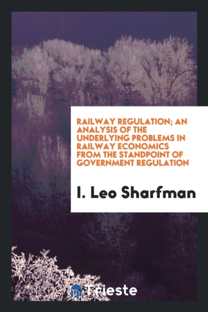Railway Regulation; An Analysis of the Underlying Problems in Railway Economics from the Standpoint of Government Regulation, Paperback Book