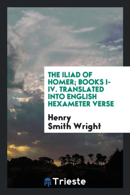 The Iliad of Homer; Books I-IV. Translated Into English Hexameter Verse, Paperback Book