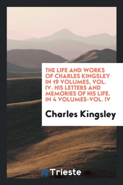 The Life and Works of Charles Kingsley in 19 Volumes, Vol. IV. His Letters and Memories of His Life. in 4 Volumes-Vol. IV, Paperback Book