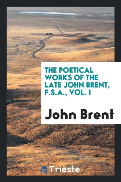 The Poetical Works of the Late John Brent, F.S.A., Vol. I, Paperback Book
