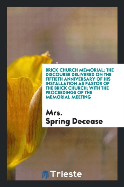 Brick Church Memorial : The Discourse Delivered on the Fiftieth Anniversary of His Installation as Pastor of the Brick Church; With the Proceedings of the Memorial Meeting, Paperback Book