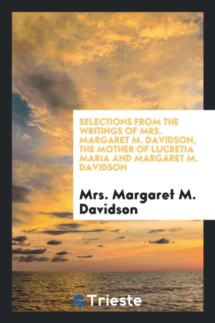 Selections from the Writings of Mrs. Margaret M. Davidson, the Mother of Lucretia Maria and Margaret M. Davidson, Paperback Book