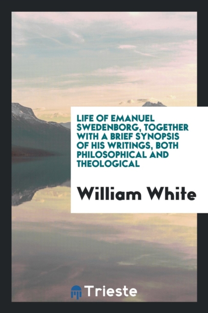 Life of Emanuel Swedenborg. Together with a Brief Synopsis of His Writings, Both Philosophical and Theological, Paperback Book
