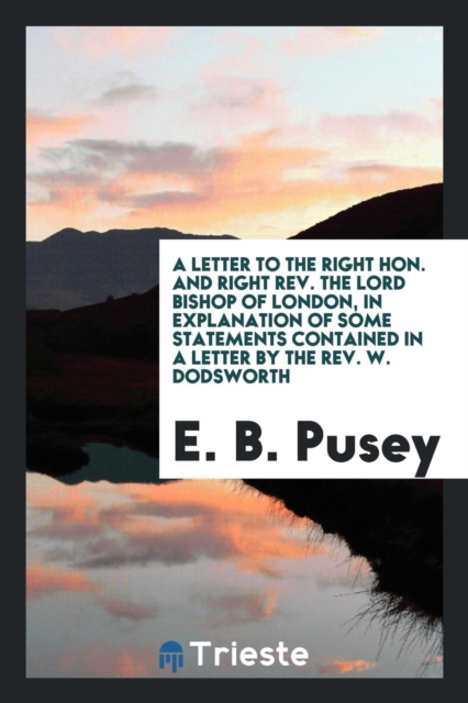 A Letter to the Right Hon. and Right Rev. the Lord Bishop of London, in Explanation of Some Statements Contained in a Letter by the Rev. W. Dodsworth, Paperback Book