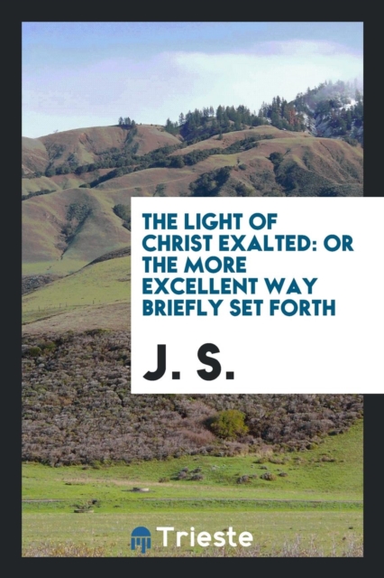 The Light of Christ Exalted : Or the More Excellent Way Briefly Set Forth, Paperback Book