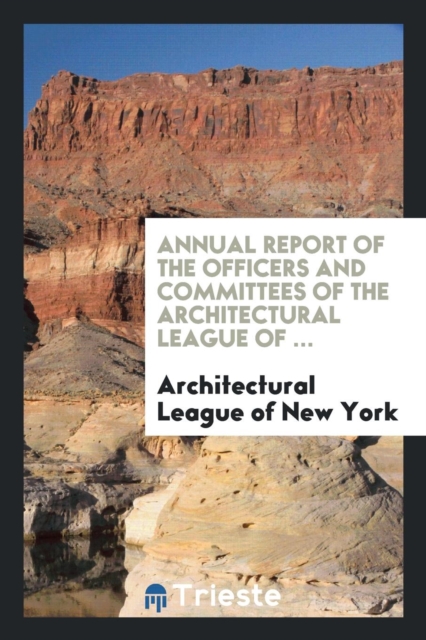 Annual Report of the Officers and Committees of the Architectural League of ..., Paperback Book