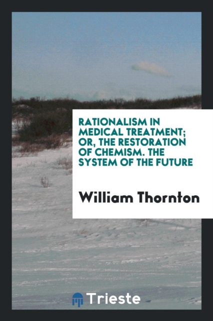 Rationalism in Medical Treatment; Or, the Restoration of Chemism. the System of the Future, Paperback Book