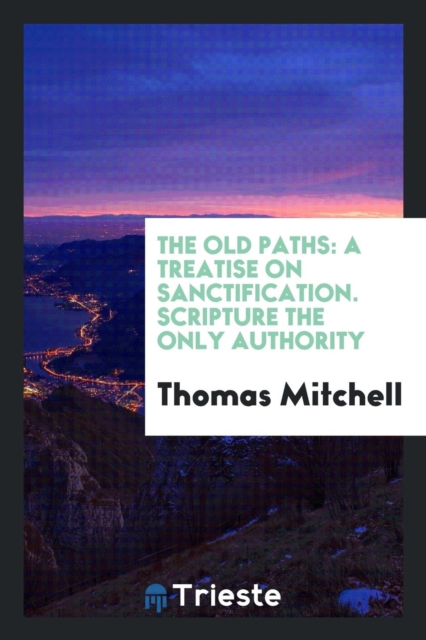 The Old Paths : A Treatise on Sanctification. Scripture the Only Authority, Paperback Book