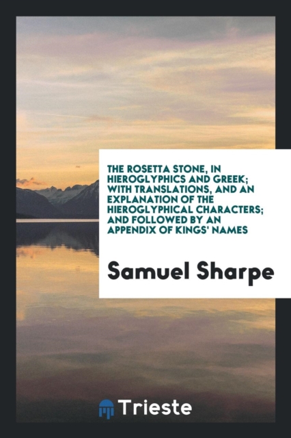 The Rosetta Stone, in Hieroglyphics and Greek; With Translations, and an Explanation of the Hieroglyphical Characters; And Followed by an Appendix of Kings' Names, Paperback Book