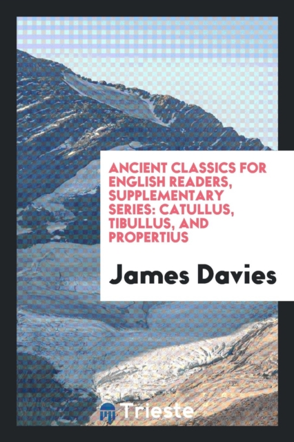Ancient Classics for English Readers, Supplementary Series : Catullus, Tibullus, and Propertius, Paperback Book