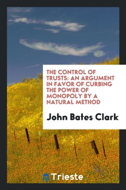 The Control of Trusts : An Argument in Favor of Curbing the Power of Monopoly by a Natural Method, Paperback Book