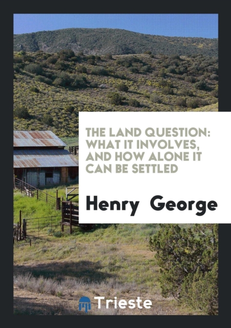 The Land Question : What It Involves, and How Alone It Can Be Settled, Paperback Book