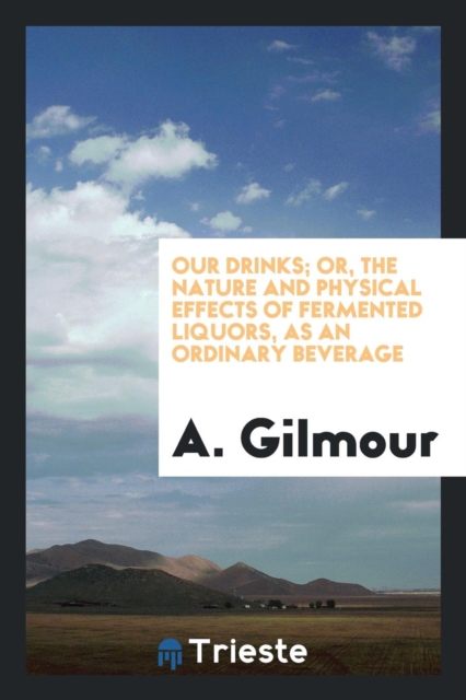 Our Drinks; Or, the Nature and Physical Effects of Fermented Liquors, as an Ordinary Beverage, Paperback Book