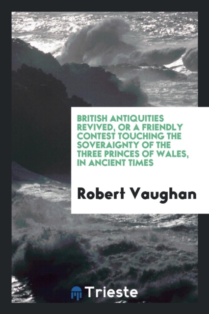 British Antiquities Revived, or a Friendly Contest Touching the Soveraignty of the Three Princes of Wales, in Ancient Times, Paperback Book