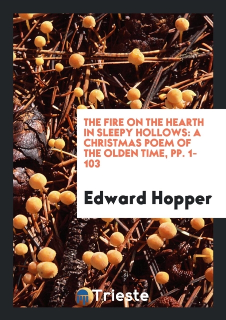 The Fire on the Hearth in Sleepy Hollows : A Christmas Poem of the Olden Time, Pp. 1-103, Paperback Book