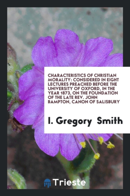 Characteristics of Christian Morality : Considered in Eight Lectures Preached Before the University of Oxford, in the Year 1873, on the Foundation of the Late Rev. John Bampton, Canon of Salisbury, Paperback Book