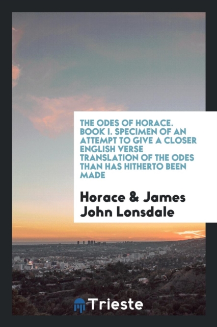 The Odes of Horace. Book I. Specimen of an Attempt to Give a Closer English Verse Translation of the Odes Than Has Hitherto Been Made, Paperback Book