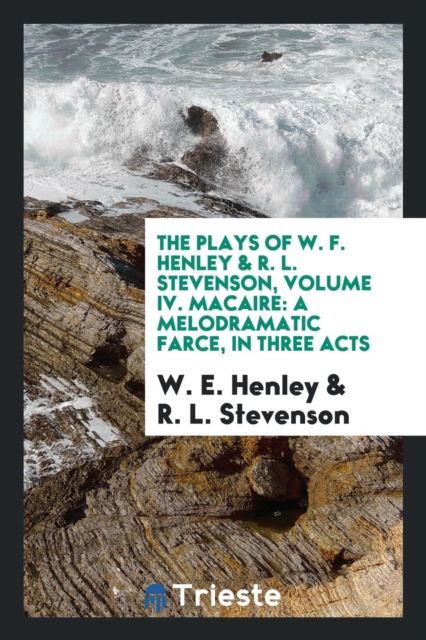The Plays of W. F. Henley & R. L. Stevenson, Volume IV. Macaire : A Melodramatic Farce, in Three Acts, Paperback Book