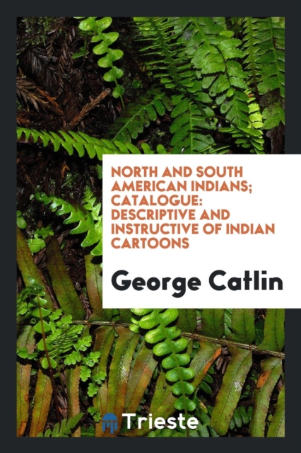 North and South American Indians; Catalogue : Descriptive and Instructive of Indian Cartoons, Paperback Book