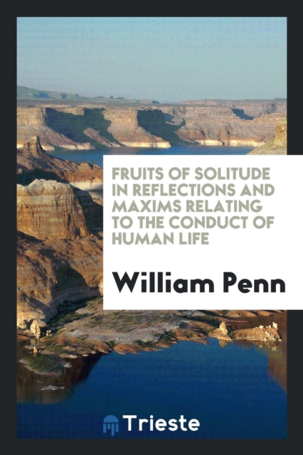 Fruits of Solitude in Reflections and Maxims Relating to the Conduct of Human Life, Paperback Book