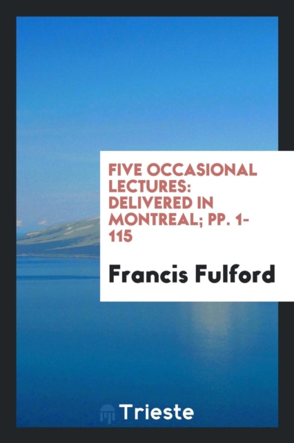 Five Occasional Lectures : Delivered in Montreal; Pp. 1-115, Paperback Book