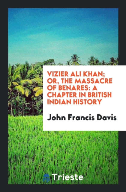 Vizier Ali Khan; Or, the Massacre of Benares : A Chapter in British Indian History, Paperback Book