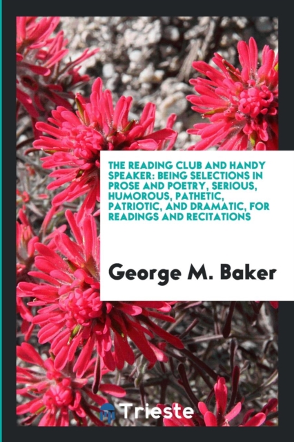 The Reading Club and Handy Speaker : Being Selections in Prose and Poetry, Serious, Humorous, Pathetic, Patriotic, and Dramatic, for Readings and Recitations, Paperback Book