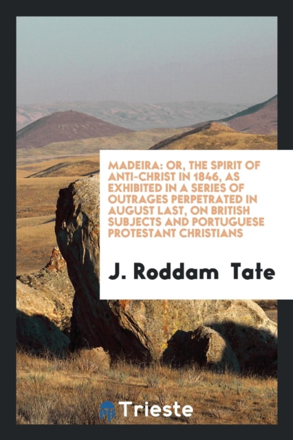 Madeira : Or, the Spirit of Anti-Christ in 1846, as Exhibited in a Series of Outrages Perpetrated in August Last, on British Subjects and Portuguese Protestant Christians, Paperback Book