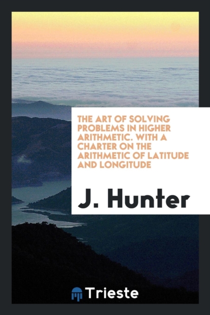 The Art of Solving Problems in Higher Arithmetic. with a Charter on the Arithmetic of Latitude and Longitude, Paperback Book