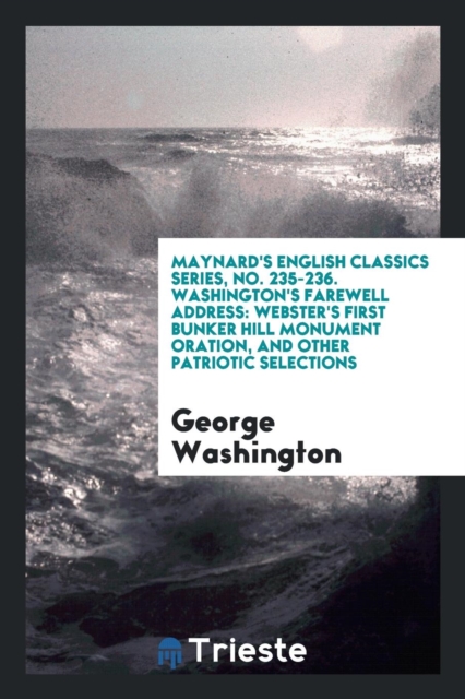 Maynard's English Classics Series, No. 235-236. Washington's Farewell Address : Webster's First Bunker Hill Monument Oration, and Other Patriotic Selections, Paperback Book