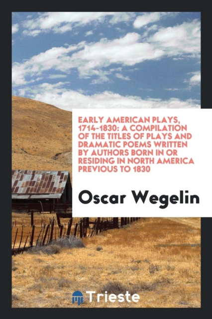 Early American Plays, 1714-1830 : A Compilation of the Titles of Plays and Dramatic Poems Written by Authors Born in or Residing in North America Previous to 1830, Paperback Book
