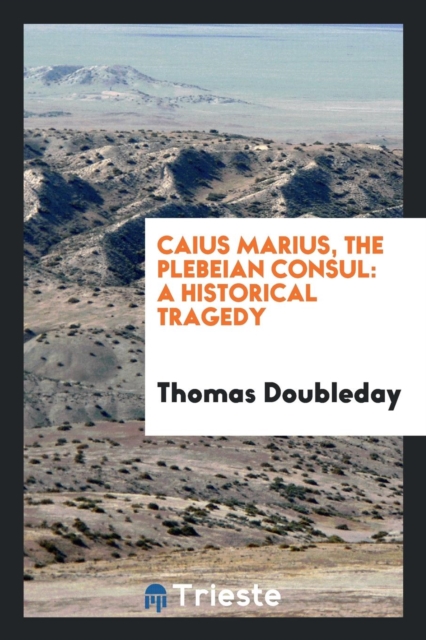 Caius Marius, the Plebeian Consul : A Historical Tragedy, Paperback Book