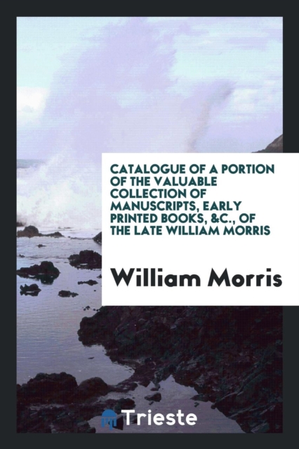 Catalogue of a Portion of the Valuable Collection of Manuscripts, Early Printed Books, &c., of the Late William Morris, Paperback Book