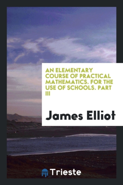 An Elementary Course of Practical Mathematics. for the Use of Schools. Part III, Paperback Book