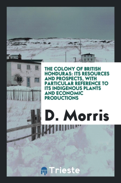 The Colony of British Honduras : Its Resources and Prospects, with Particular Reference to Its Indigenous Plants and Economic Productions, Paperback Book