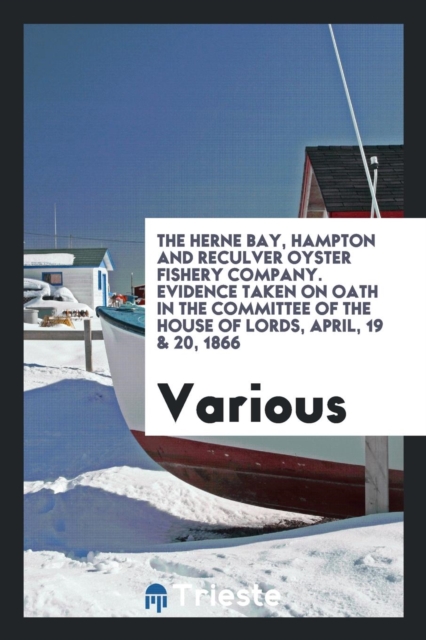 The Herne Bay, Hampton and Reculver Oyster Fishery Company. Evidence Taken on Oath in the Committee of the House of Lords, April, 19 & 20, 1866, Paperback Book