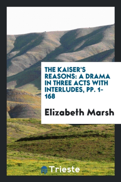 The Kaiser's Reasons : A Drama in Three Acts with Interludes, Pp. 1-168, Paperback Book