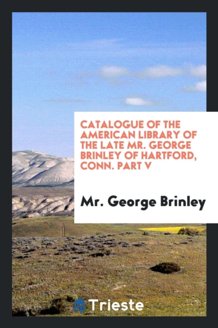 Catalogue of the American Library of the Late Mr. George Brinley of Hartford, Conn. Part V, Paperback Book