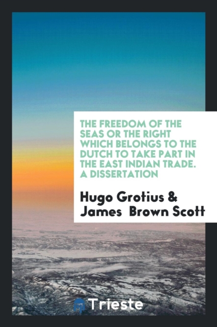 The Freedom of the Seas or the Right Which Belongs to the Dutch to Take Part in the East Indian Trade. a Dissertation, Paperback Book