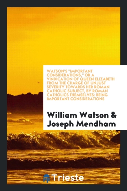 Watson's Important Considerations, or a Vindication of Queen Elizabeth from the Charge of Unjust Severity Towards Her Roman Catholic Subject, by Roman Catholics Themselves : Being Important Considerat, Paperback Book