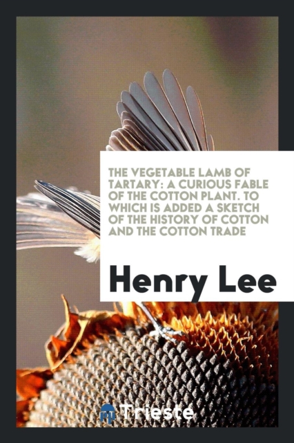 The Vegetable Lamb of Tartary : A Curious Fable of the Cotton Plant. to Which Is Added a Sketch of the History of Cotton and the Cotton Trade, Paperback Book