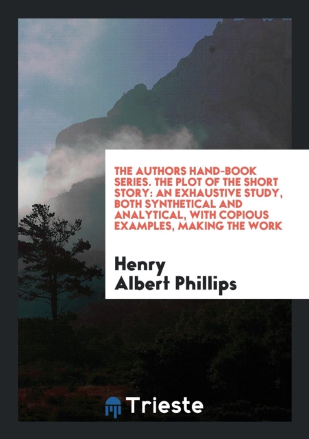 The Authors Hand-Book Series. the Plot of the Short Story : An Exhaustive Study, Both Synthetical and Analytical, with Copious Examples, Making the Work, Paperback Book