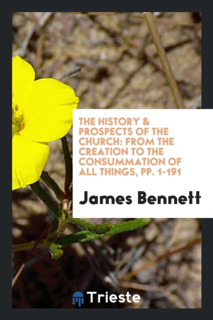 The History & Prospects of the Church : From the Creation to the Consummation of All Things, Pp. 1-191, Paperback Book