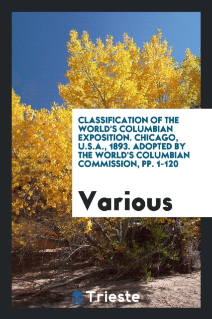 Classification of the World's Columbian Exposition. Chicago, U.S.A., 1893. Adopted by the World's Columbian Commission, Pp. 1-120, Paperback Book