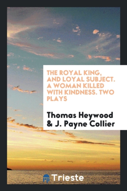 The Royal King, and Loyal Subject. a Woman Killed with Kindness. Two Plays, Paperback Book